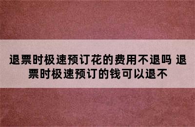 退票时极速预订花的费用不退吗 退票时极速预订的钱可以退不